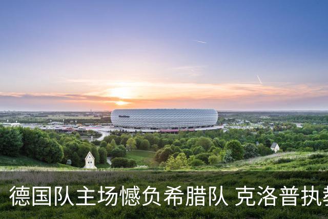 德国队主场憾负希腊队 克洛普执教首战遭遇败绩